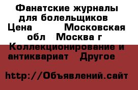 Фанатские журналы для болельщиков › Цена ­ 400 - Московская обл., Москва г. Коллекционирование и антиквариат » Другое   